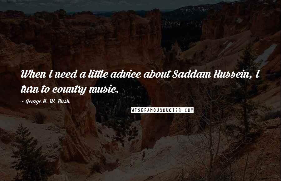 George H. W. Bush Quotes: When I need a little advice about Saddam Hussein, I turn to country music.