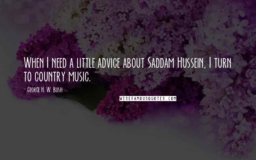 George H. W. Bush Quotes: When I need a little advice about Saddam Hussein, I turn to country music.