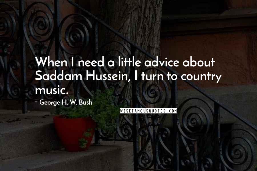 George H. W. Bush Quotes: When I need a little advice about Saddam Hussein, I turn to country music.