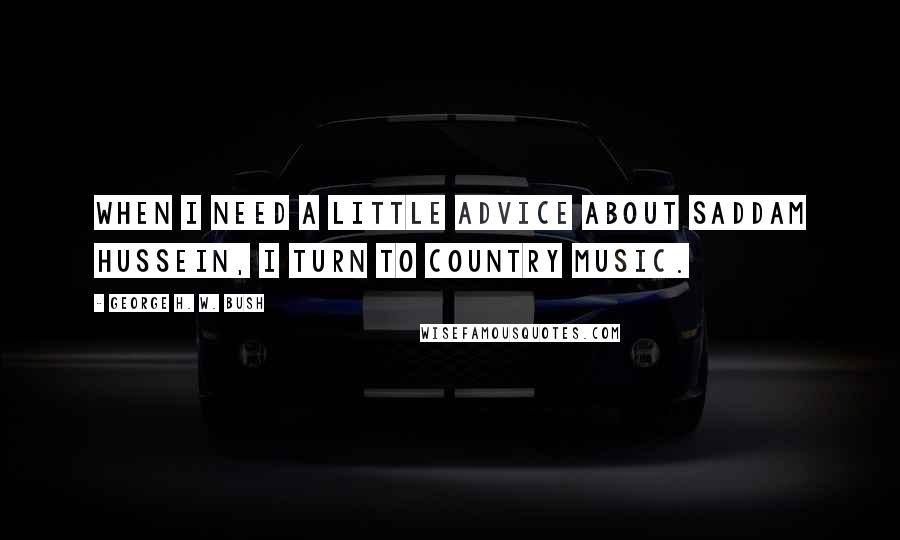 George H. W. Bush Quotes: When I need a little advice about Saddam Hussein, I turn to country music.
