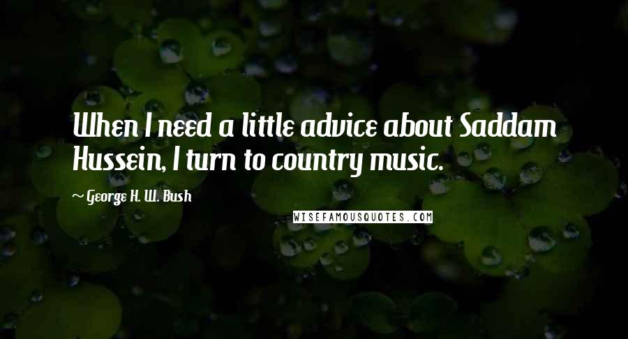George H. W. Bush Quotes: When I need a little advice about Saddam Hussein, I turn to country music.