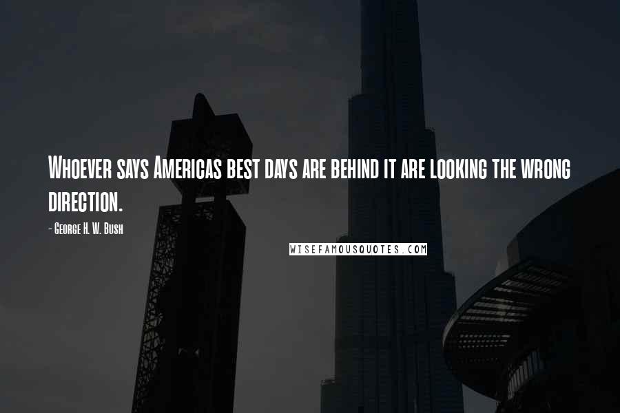 George H. W. Bush Quotes: Whoever says Americas best days are behind it are looking the wrong direction.
