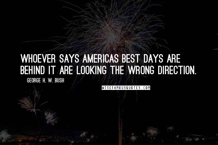 George H. W. Bush Quotes: Whoever says Americas best days are behind it are looking the wrong direction.