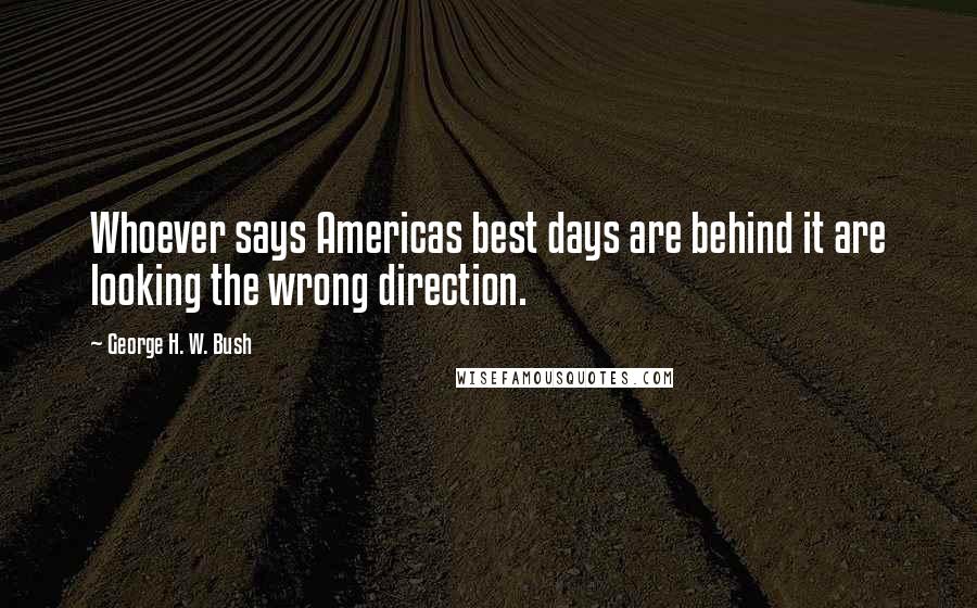 George H. W. Bush Quotes: Whoever says Americas best days are behind it are looking the wrong direction.