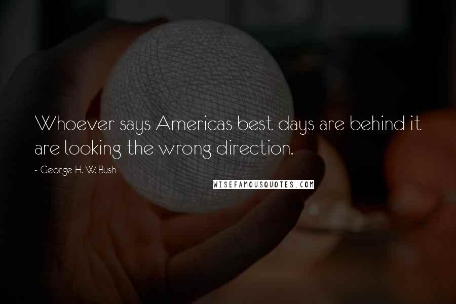 George H. W. Bush Quotes: Whoever says Americas best days are behind it are looking the wrong direction.