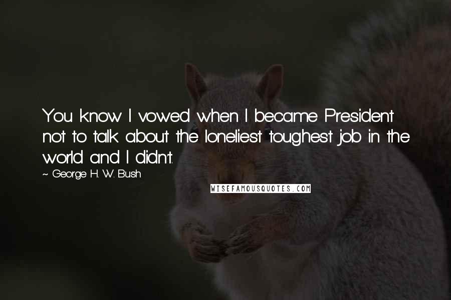 George H. W. Bush Quotes: You know I vowed when I became President not to talk about the loneliest toughest job in the world and I didn't.