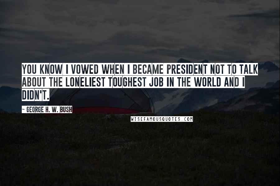 George H. W. Bush Quotes: You know I vowed when I became President not to talk about the loneliest toughest job in the world and I didn't.