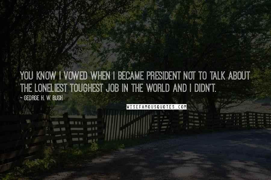 George H. W. Bush Quotes: You know I vowed when I became President not to talk about the loneliest toughest job in the world and I didn't.