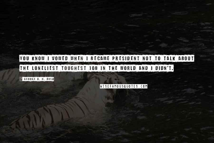 George H. W. Bush Quotes: You know I vowed when I became President not to talk about the loneliest toughest job in the world and I didn't.