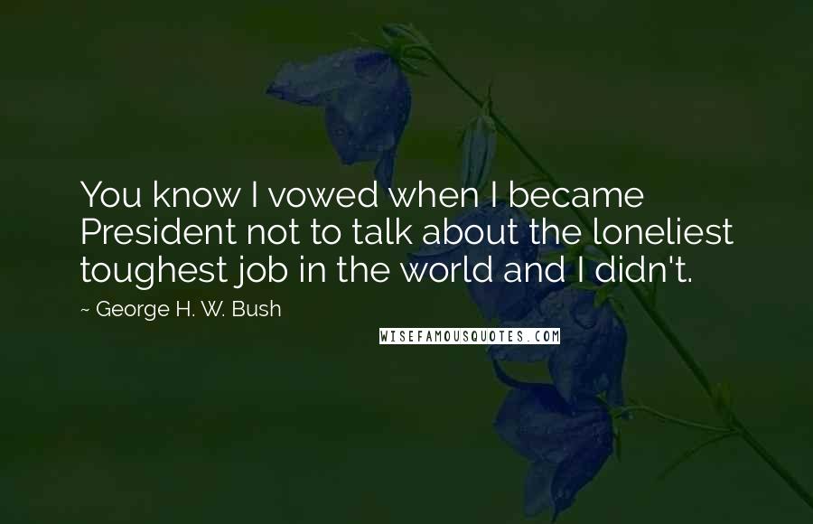 George H. W. Bush Quotes: You know I vowed when I became President not to talk about the loneliest toughest job in the world and I didn't.