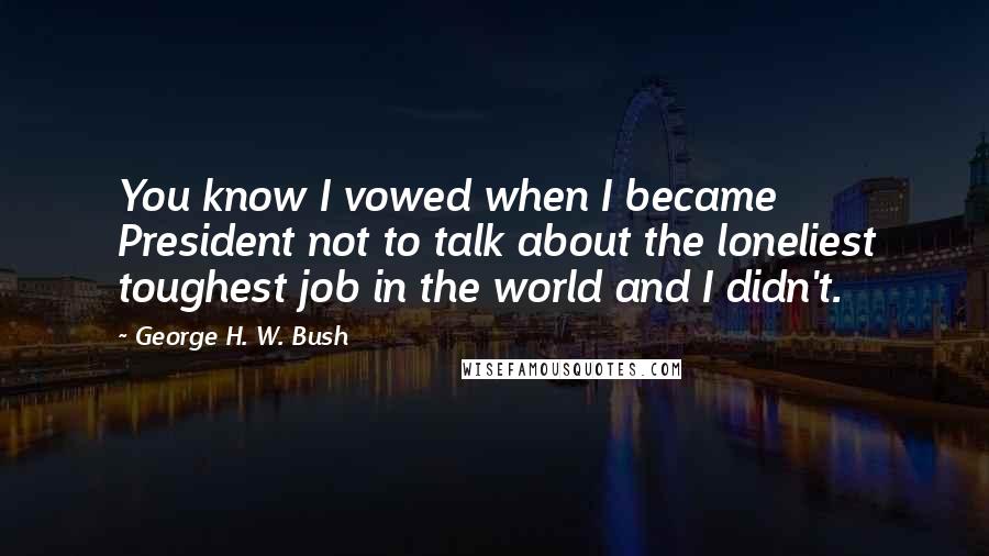 George H. W. Bush Quotes: You know I vowed when I became President not to talk about the loneliest toughest job in the world and I didn't.