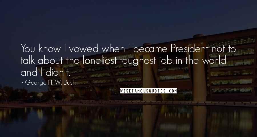 George H. W. Bush Quotes: You know I vowed when I became President not to talk about the loneliest toughest job in the world and I didn't.