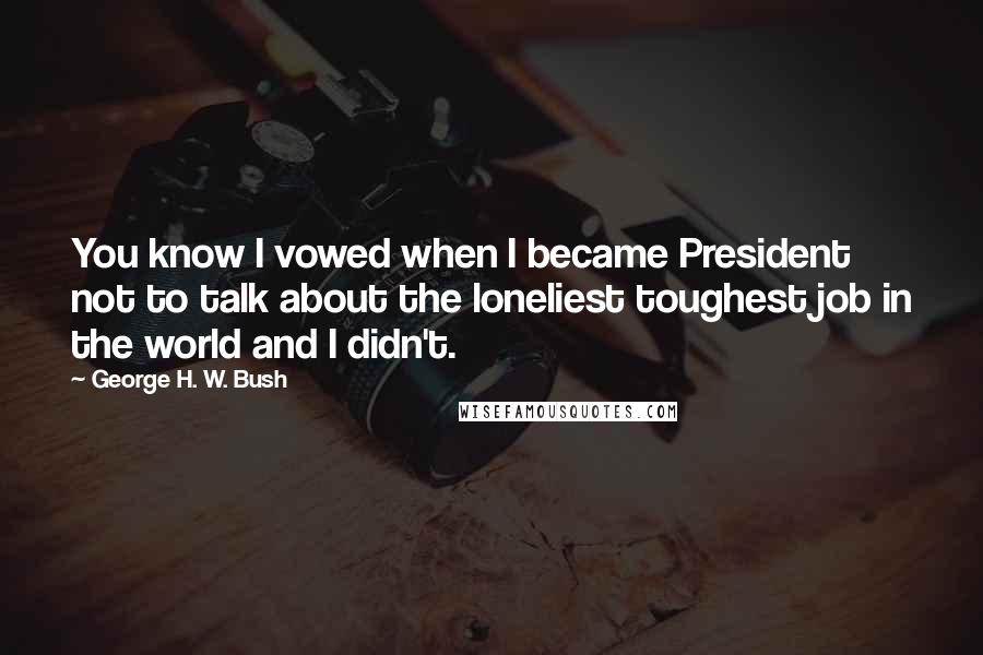 George H. W. Bush Quotes: You know I vowed when I became President not to talk about the loneliest toughest job in the world and I didn't.