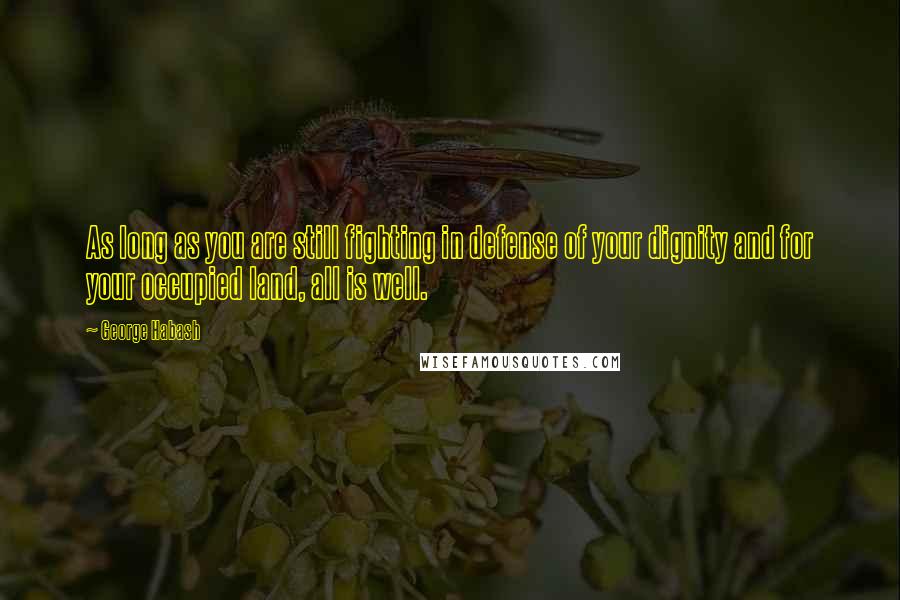 George Habash Quotes: As long as you are still fighting in defense of your dignity and for your occupied land, all is well.