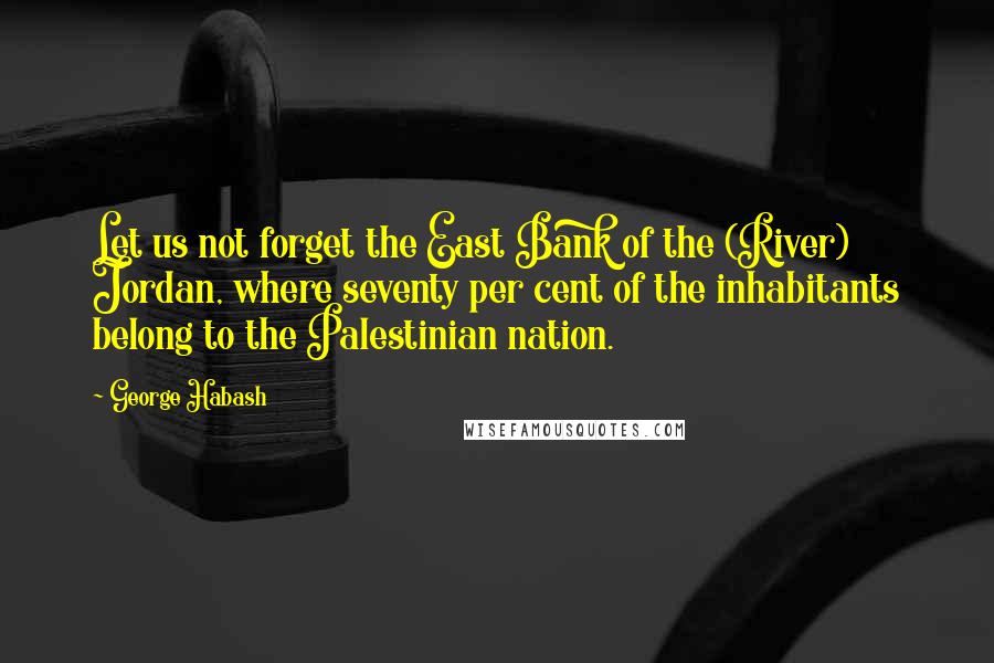 George Habash Quotes: Let us not forget the East Bank of the (River) Jordan, where seventy per cent of the inhabitants belong to the Palestinian nation.