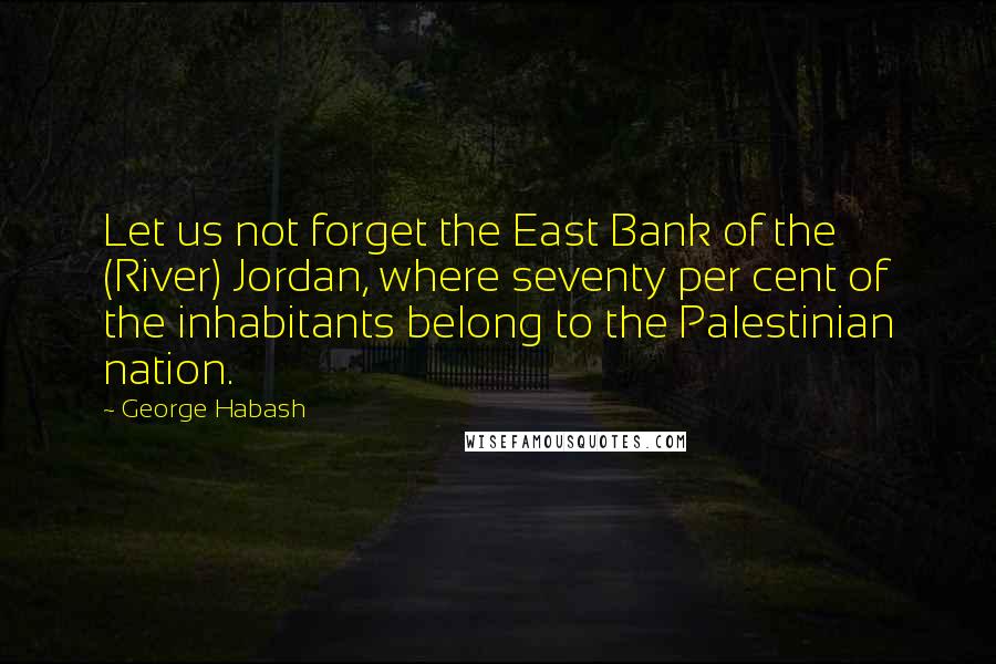 George Habash Quotes: Let us not forget the East Bank of the (River) Jordan, where seventy per cent of the inhabitants belong to the Palestinian nation.