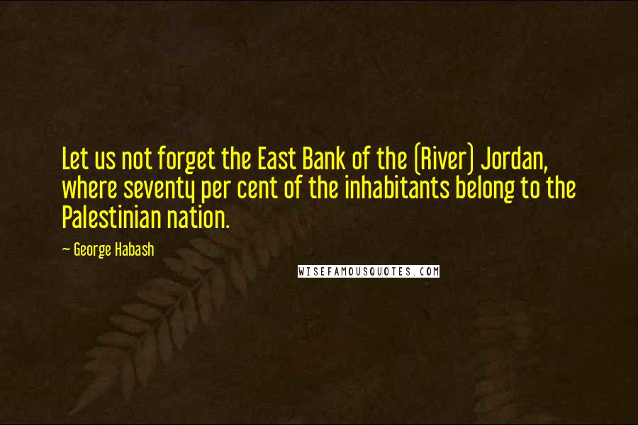 George Habash Quotes: Let us not forget the East Bank of the (River) Jordan, where seventy per cent of the inhabitants belong to the Palestinian nation.