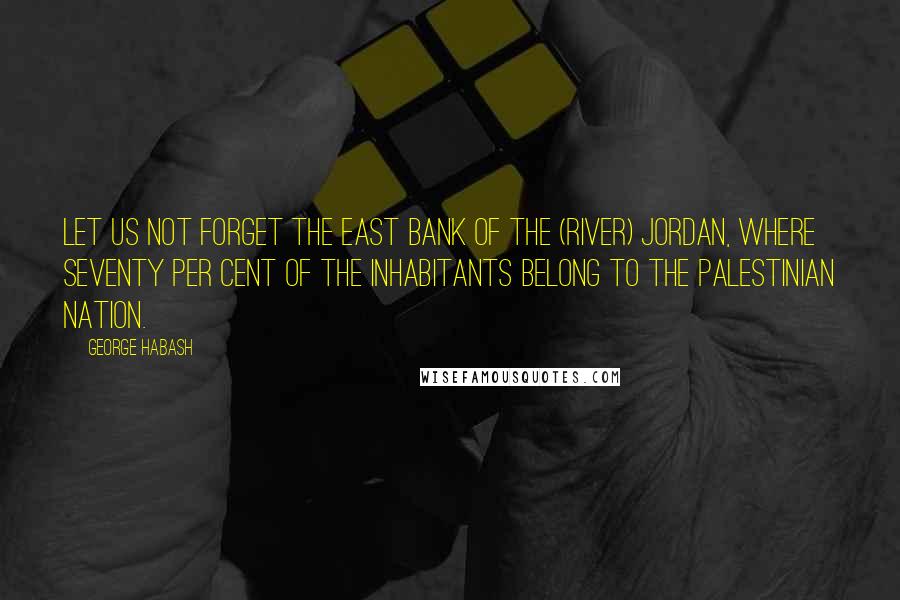 George Habash Quotes: Let us not forget the East Bank of the (River) Jordan, where seventy per cent of the inhabitants belong to the Palestinian nation.