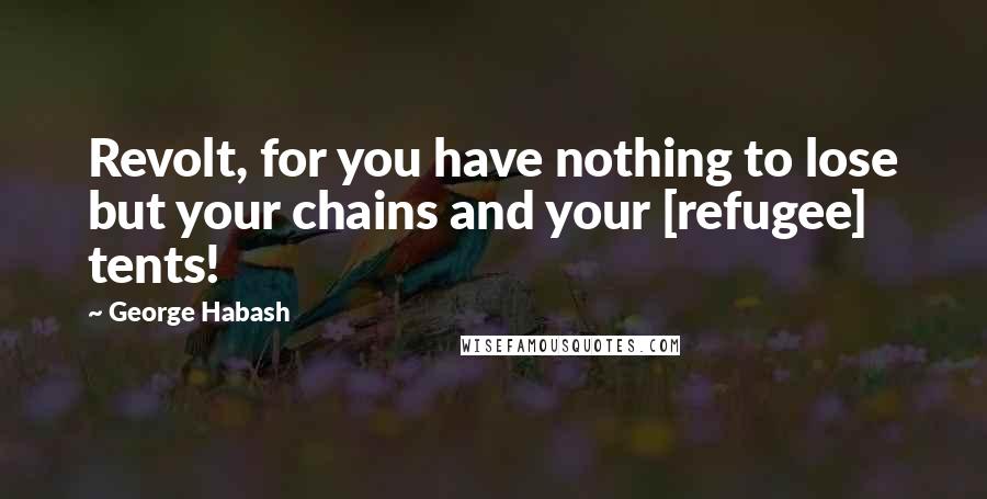 George Habash Quotes: Revolt, for you have nothing to lose but your chains and your [refugee] tents!