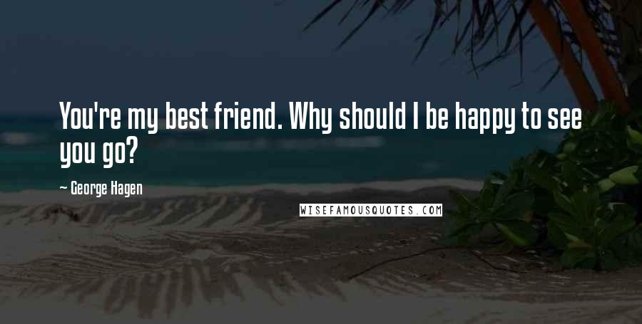 George Hagen Quotes: You're my best friend. Why should I be happy to see you go?