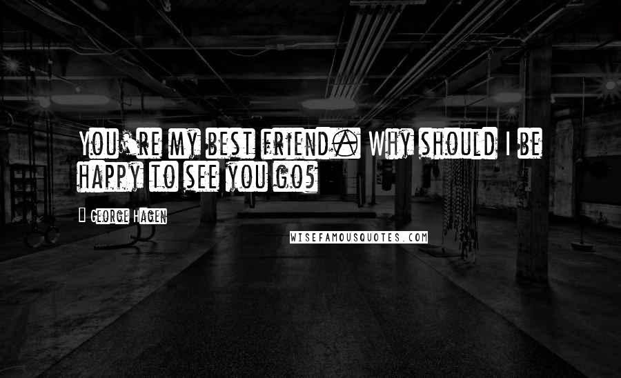 George Hagen Quotes: You're my best friend. Why should I be happy to see you go?