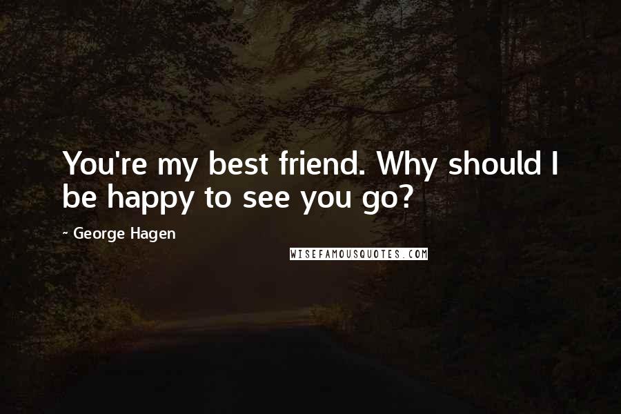 George Hagen Quotes: You're my best friend. Why should I be happy to see you go?