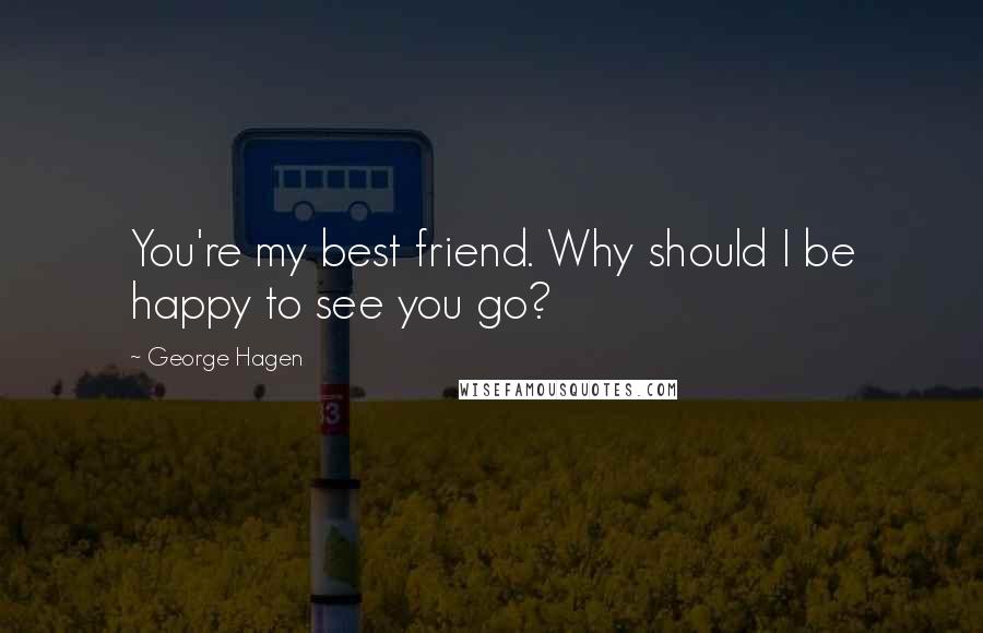 George Hagen Quotes: You're my best friend. Why should I be happy to see you go?