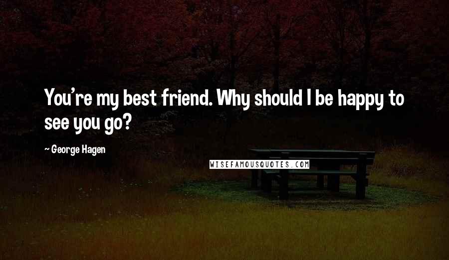 George Hagen Quotes: You're my best friend. Why should I be happy to see you go?