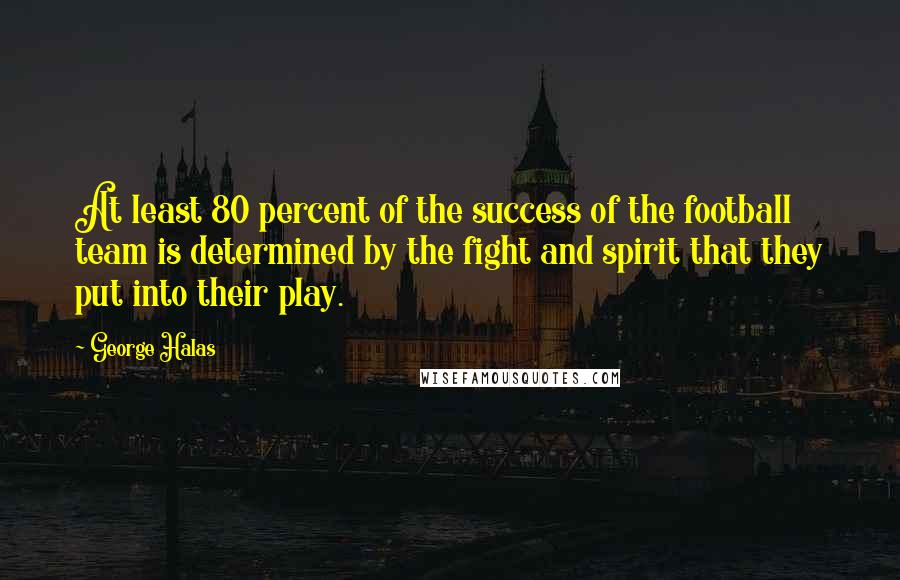 George Halas Quotes: At least 80 percent of the success of the football team is determined by the fight and spirit that they put into their play.