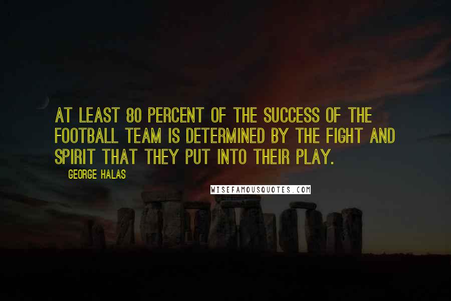 George Halas Quotes: At least 80 percent of the success of the football team is determined by the fight and spirit that they put into their play.
