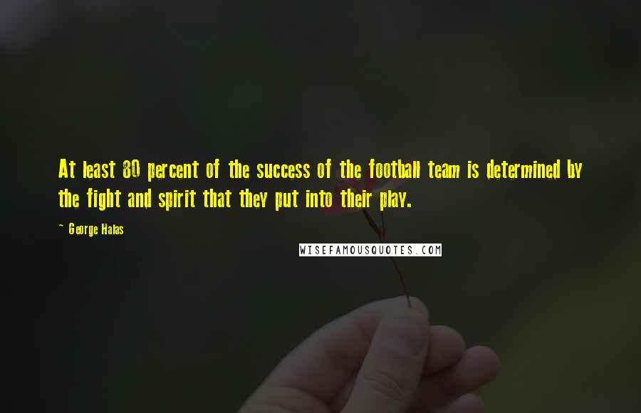 George Halas Quotes: At least 80 percent of the success of the football team is determined by the fight and spirit that they put into their play.