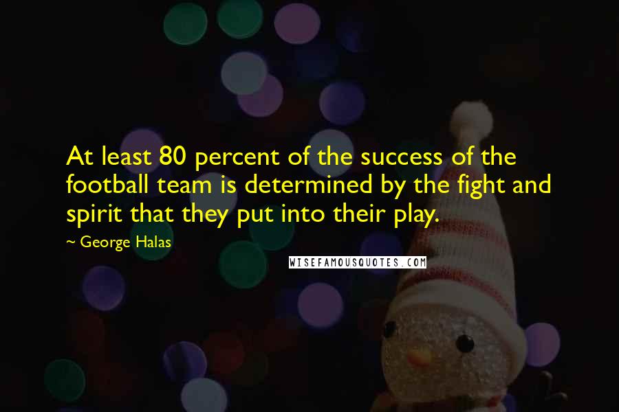 George Halas Quotes: At least 80 percent of the success of the football team is determined by the fight and spirit that they put into their play.