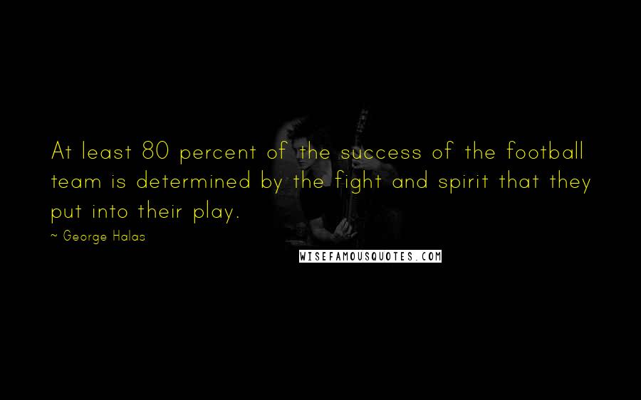 George Halas Quotes: At least 80 percent of the success of the football team is determined by the fight and spirit that they put into their play.