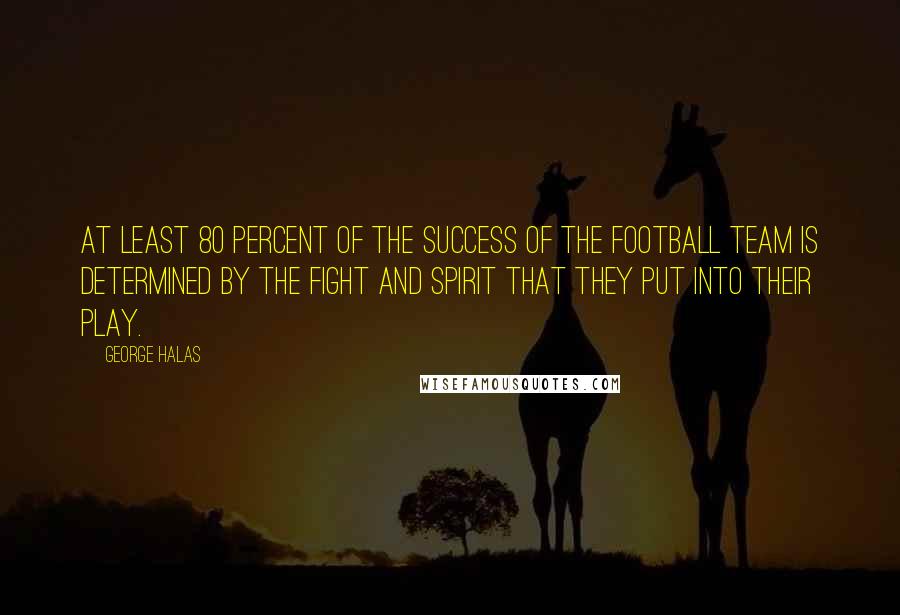 George Halas Quotes: At least 80 percent of the success of the football team is determined by the fight and spirit that they put into their play.