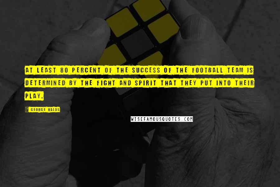 George Halas Quotes: At least 80 percent of the success of the football team is determined by the fight and spirit that they put into their play.