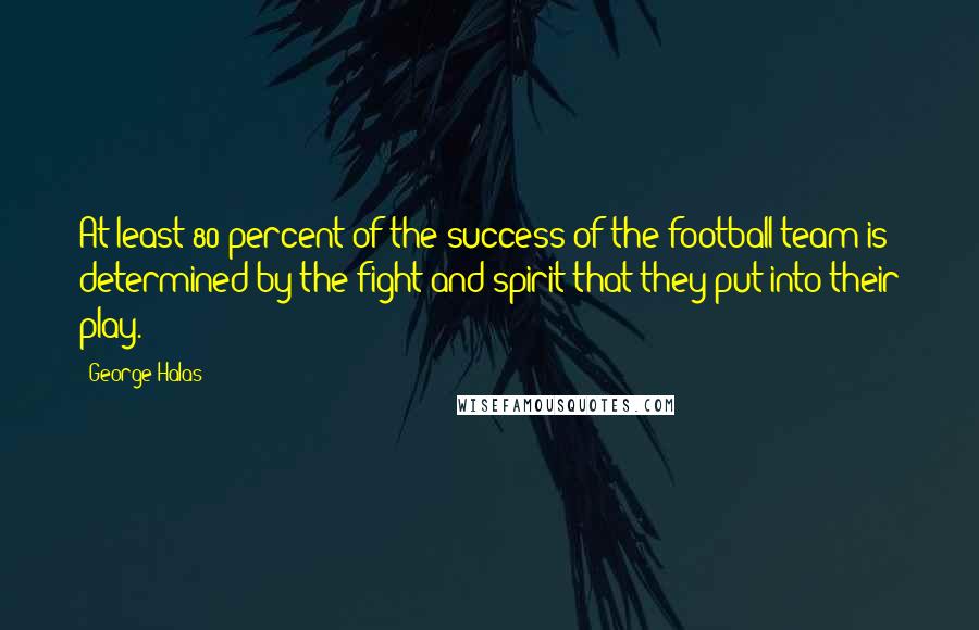 George Halas Quotes: At least 80 percent of the success of the football team is determined by the fight and spirit that they put into their play.