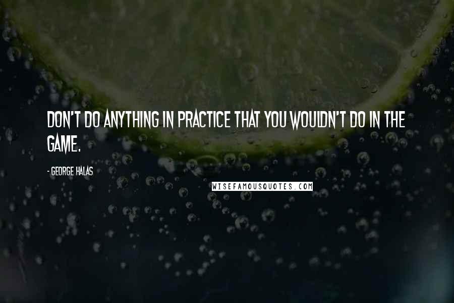 George Halas Quotes: Don't do anything in practice that you wouldn't do in the game.