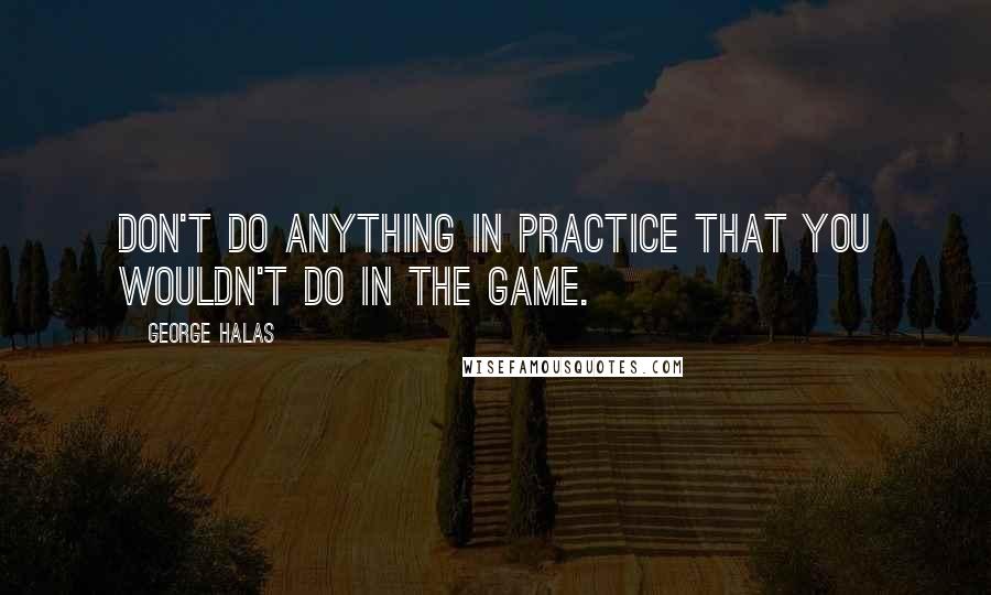 George Halas Quotes: Don't do anything in practice that you wouldn't do in the game.