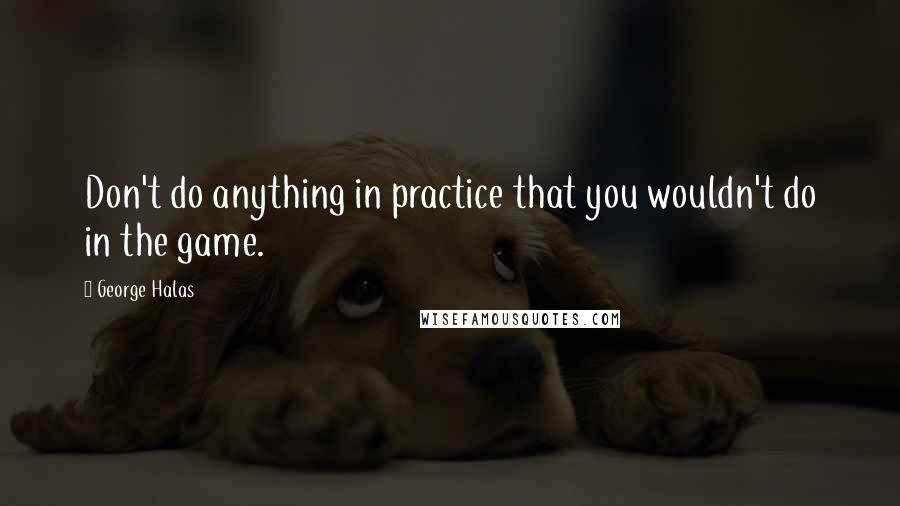 George Halas Quotes: Don't do anything in practice that you wouldn't do in the game.