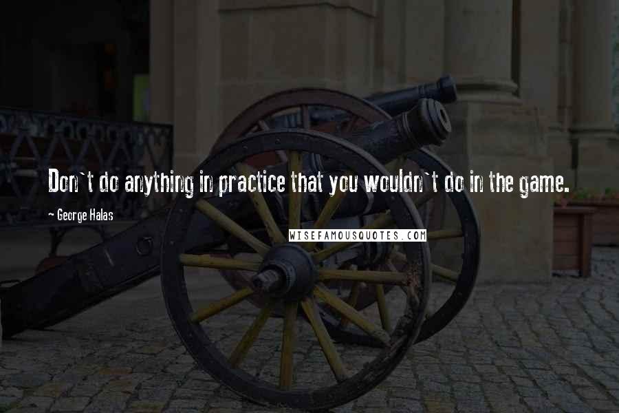 George Halas Quotes: Don't do anything in practice that you wouldn't do in the game.