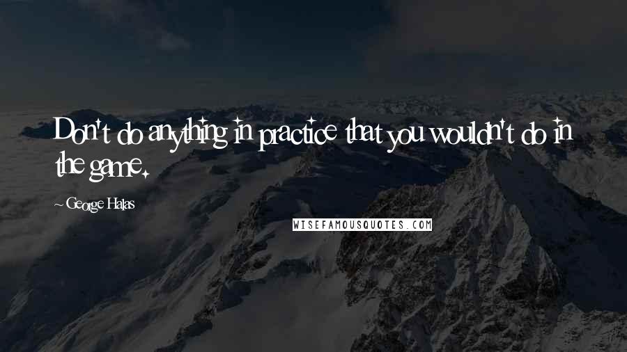 George Halas Quotes: Don't do anything in practice that you wouldn't do in the game.