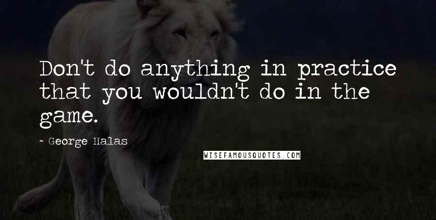 George Halas Quotes: Don't do anything in practice that you wouldn't do in the game.