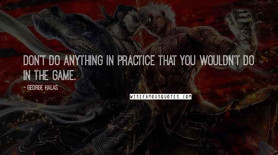 George Halas Quotes: Don't do anything in practice that you wouldn't do in the game.