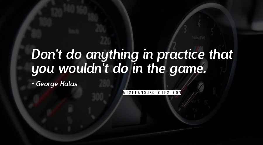 George Halas Quotes: Don't do anything in practice that you wouldn't do in the game.