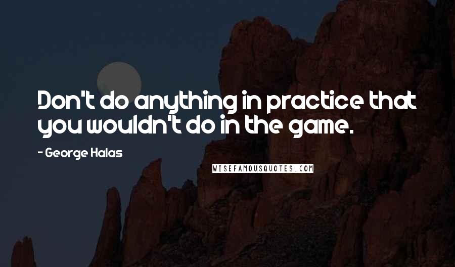 George Halas Quotes: Don't do anything in practice that you wouldn't do in the game.