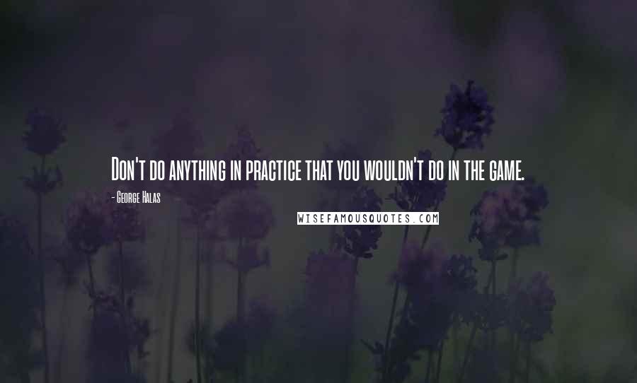 George Halas Quotes: Don't do anything in practice that you wouldn't do in the game.