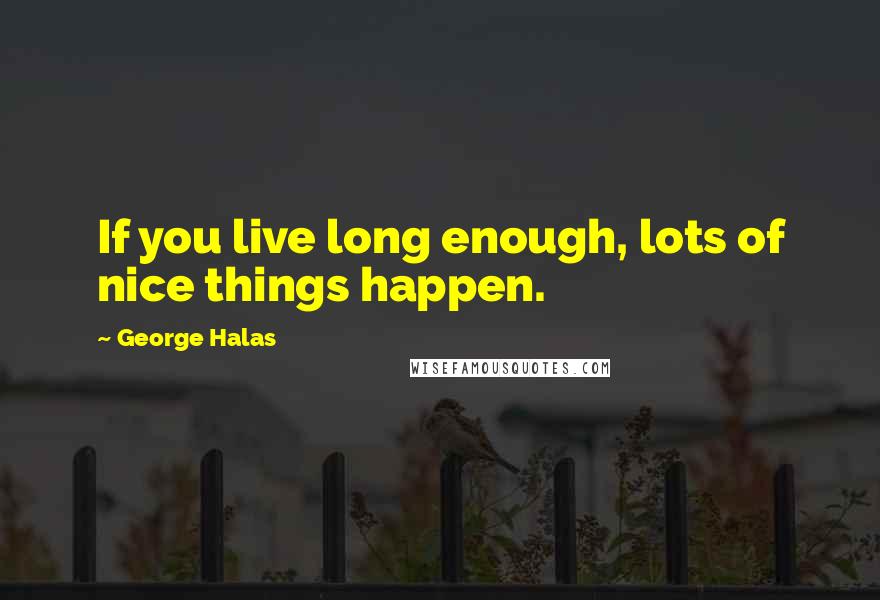 George Halas Quotes: If you live long enough, lots of nice things happen.