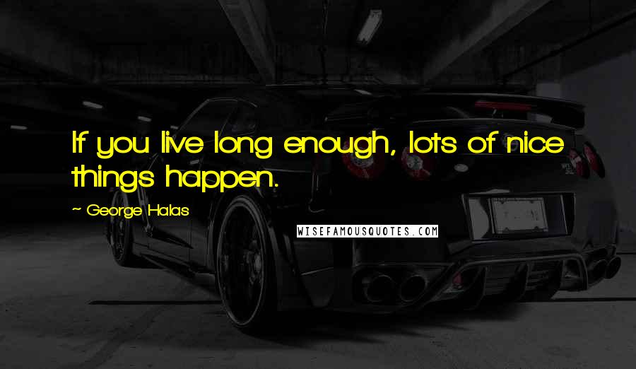 George Halas Quotes: If you live long enough, lots of nice things happen.
