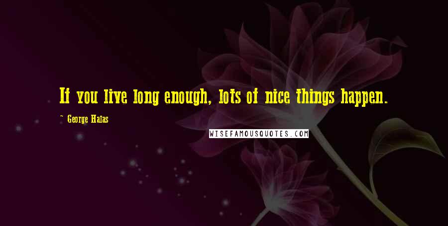 George Halas Quotes: If you live long enough, lots of nice things happen.