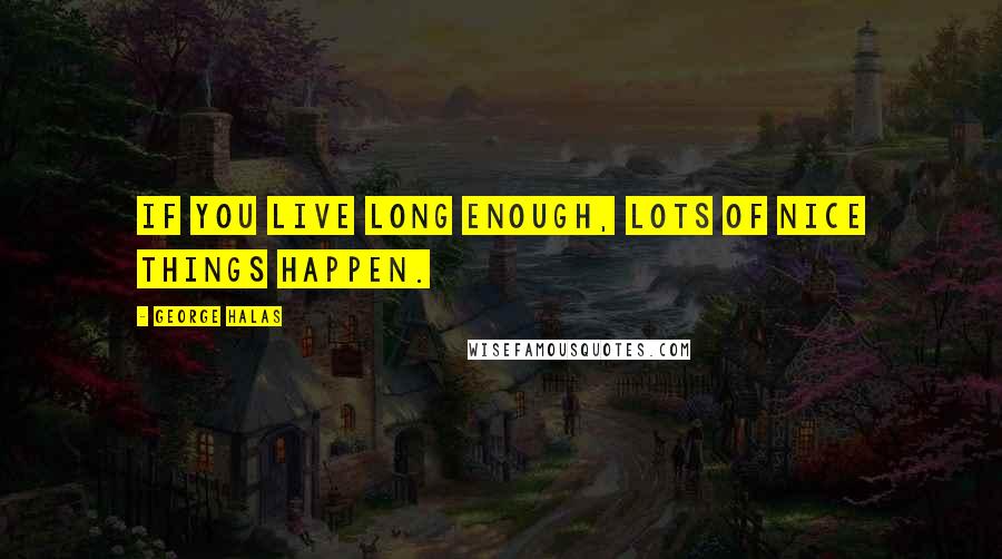 George Halas Quotes: If you live long enough, lots of nice things happen.